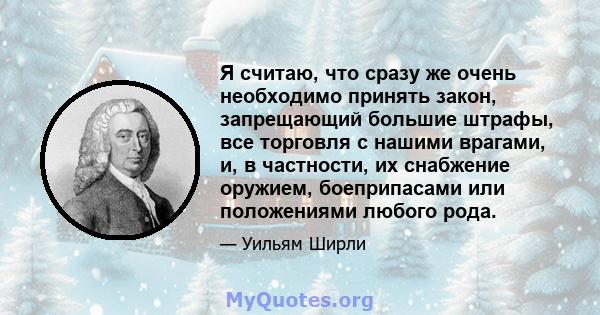 Я считаю, что сразу же очень необходимо принять закон, запрещающий большие штрафы, все торговля с нашими врагами, и, в частности, их снабжение оружием, боеприпасами или положениями любого рода.