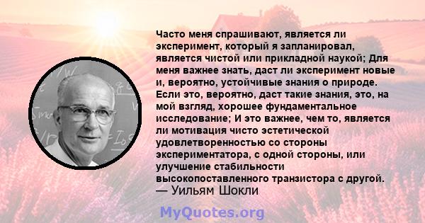 Часто меня спрашивают, является ли эксперимент, который я запланировал, является чистой или прикладной наукой; Для меня важнее знать, даст ли эксперимент новые и, вероятно, устойчивые знания о природе. Если это,