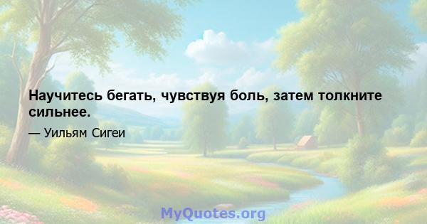 Научитесь бегать, чувствуя боль, затем толкните сильнее.