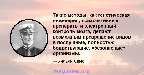 Такие методы, как генотическая инженерия, психоактивные препараты и электронный контроль мозга, делают возможным превращение видов в послушные, полностью бодрствующие, «безопасные» организмы.