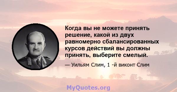 Когда вы не можете принять решение, какой из двух равномерно сбалансированных курсов действий вы должны принять, выберите смелый.