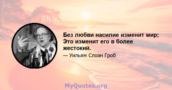 Без любви насилие изменит мир; Это изменит его в более жестокий.