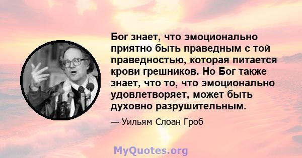 Бог знает, что эмоционально приятно быть праведным с той праведностью, которая питается крови грешников. Но Бог также знает, что то, что эмоционально удовлетворяет, может быть духовно разрушительным.