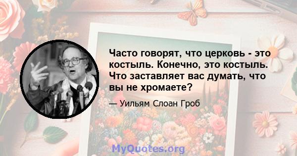 Часто говорят, что церковь - это костыль. Конечно, это костыль. Что заставляет вас думать, что вы не хромаете?