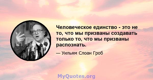 Человеческое единство - это не то, что мы призваны создавать только то, что мы призваны распознать.