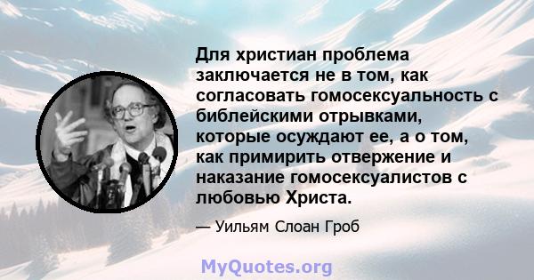 Для христиан проблема заключается не в том, как согласовать гомосексуальность с библейскими отрывками, которые осуждают ее, а о том, как примирить отвержение и наказание гомосексуалистов с любовью Христа.