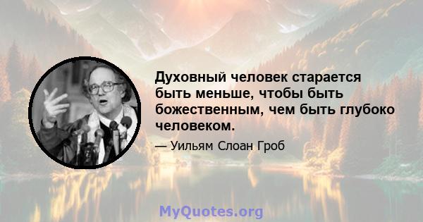 Духовный человек старается быть меньше, чтобы быть божественным, чем быть глубоко человеком.