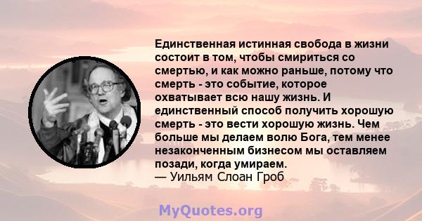 Единственная истинная свобода в жизни состоит в том, чтобы смириться со смертью, и как можно раньше, потому что смерть - это событие, которое охватывает всю нашу жизнь. И единственный способ получить хорошую смерть -