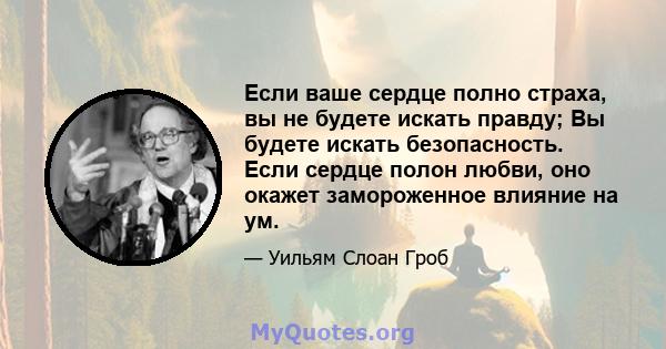 Если ваше сердце полно страха, вы не будете искать правду; Вы будете искать безопасность. Если сердце полон любви, оно окажет замороженное влияние на ум.