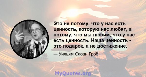 Это не потому, что у нас есть ценность, которую нас любят, а потому, что мы любим, что у нас есть ценность. Наша ценность - это подарок, а не достижение.