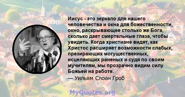 Иисус - это зеркало для нашего человечества и окна для божественности, окно, раскрывающее столько же Бога, сколько дает смертельные глаза, чтобы увидеть. Когда христиане видят, как Христос расширяет возможности слабых,