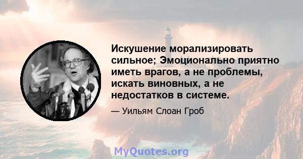 Искушение морализировать сильное; Эмоционально приятно иметь врагов, а не проблемы, искать виновных, а не недостатков в системе.