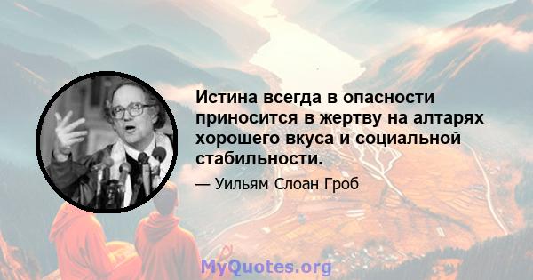 Истина всегда в опасности приносится в жертву на алтарях хорошего вкуса и социальной стабильности.