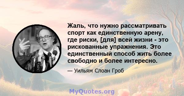 Жаль, что нужно рассматривать спорт как единственную арену, где риски, [для] всей жизни - это рискованные упражнения. Это единственный способ жить более свободно и более интересно.