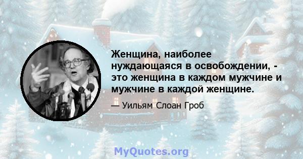 Женщина, наиболее нуждающаяся в освобождении, - это женщина в каждом мужчине и мужчине в каждой женщине.