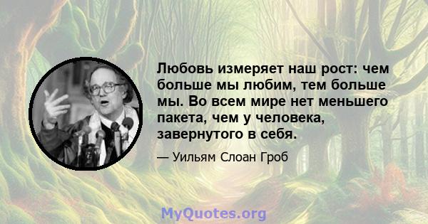 Любовь измеряет наш рост: чем больше мы любим, тем больше мы. Во всем мире нет меньшего пакета, чем у человека, завернутого в себя.