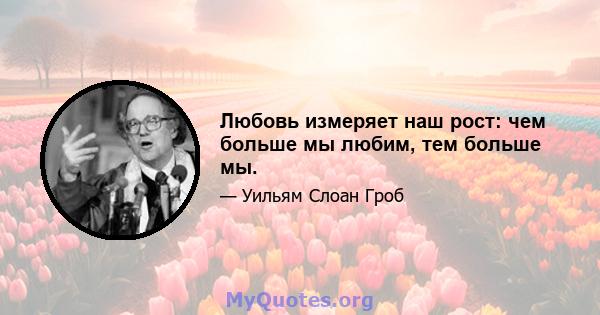 Любовь измеряет наш рост: чем больше мы любим, тем больше мы.