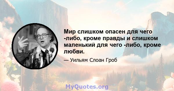 Мир слишком опасен для чего -либо, кроме правды и слишком маленький для чего -либо, кроме любви.