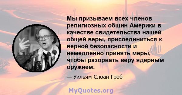 Мы призываем всех членов религиозных общин Америки в качестве свидетельства нашей общей веры, присоединиться к верной безопасности и немедленно принять меры, чтобы разорвать веру ядерным оружием.