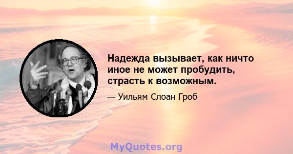 Надежда вызывает, как ничто иное не может пробудить, страсть к возможным.