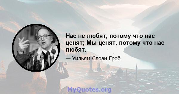 Нас не любят, потому что нас ценят; Мы ценят, потому что нас любят.