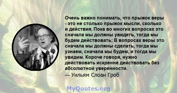 Очень важно понимать, что прыжок веры - это не столько прыжок мысли, сколько и действия. Пока во многих вопросах это сначала мы должны увидеть, тогда мы будем действовать; В вопросах веры это сначала мы должны сделать,