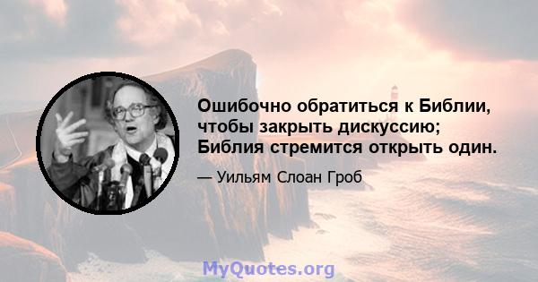 Ошибочно обратиться к Библии, чтобы закрыть дискуссию; Библия стремится открыть один.