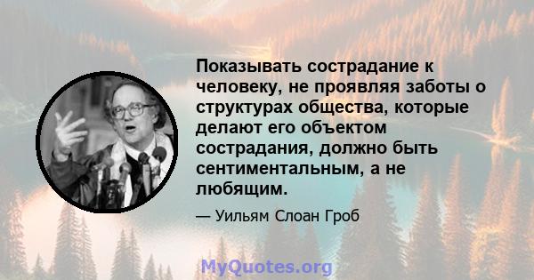 Показывать сострадание к человеку, не проявляя заботы о структурах общества, которые делают его объектом сострадания, должно быть сентиментальным, а не любящим.