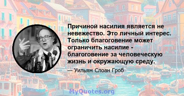 Причиной насилия является не невежество. Это личный интерес. Только благоговение может ограничить насилие - благоговение за человеческую жизнь и окружающую среду.