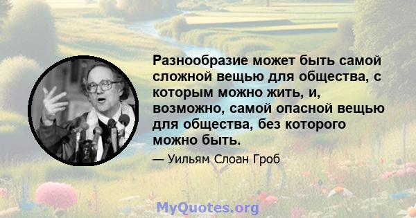 Разнообразие может быть самой сложной вещью для общества, с которым можно жить, и, возможно, самой опасной вещью для общества, без которого можно быть.