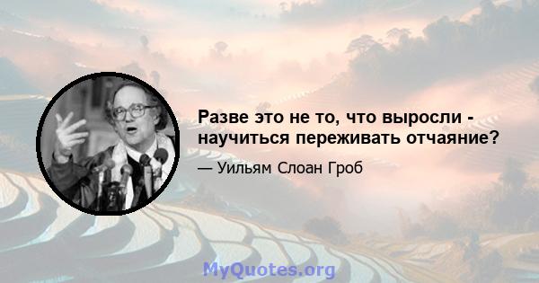 Разве это не то, что выросли - научиться переживать отчаяние?