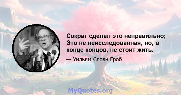 Сократ сделал это неправильно; Это не неисследованная, но, в конце концов, не стоит жить.