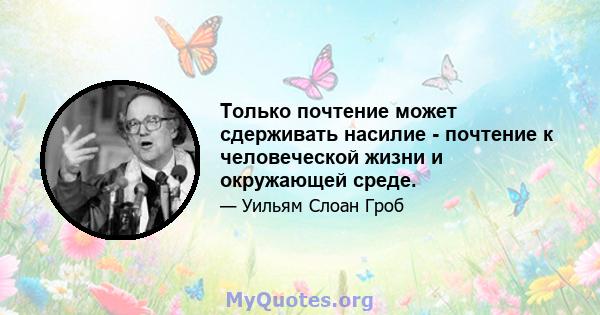 Только почтение может сдерживать насилие - почтение к человеческой жизни и окружающей среде.