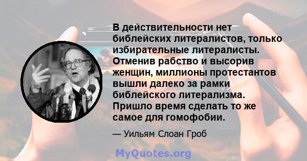 В действительности нет библейских литералистов, только избирательные литералисты. Отменив рабство и высорив женщин, миллионы протестантов вышли далеко за рамки библейского литерализма. Пришло время сделать то же самое