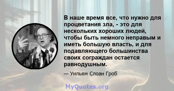 В наше время все, что нужно для процветания зла, - это для нескольких хороших людей, чтобы быть немного неправым и иметь большую власть, и для подавляющего большинства своих сограждан остается равнодушным.