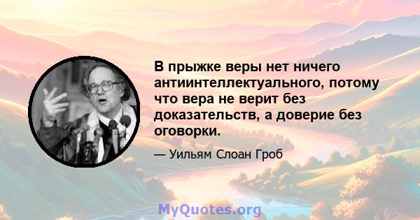 В прыжке веры нет ничего антиинтеллектуального, потому что вера не верит без доказательств, а доверие без оговорки.