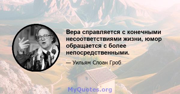 Вера справляется с конечными несоответствиями жизни, юмор обращается с более непосредственными.