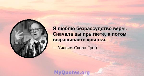 Я люблю безрассудство веры. Сначала вы прыгаете, а потом выращиваете крылья.