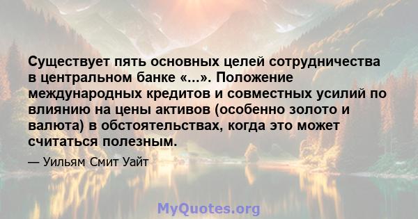 Существует пять основных целей сотрудничества в центральном банке «...». Положение международных кредитов и совместных усилий по влиянию на цены активов (особенно золото и валюта) в обстоятельствах, когда это может