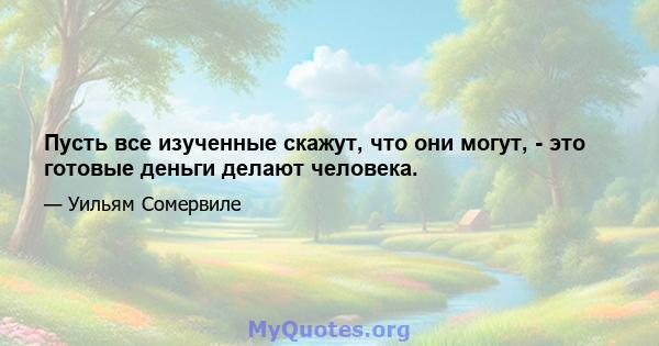 Пусть все изученные скажут, что они могут, - это готовые деньги делают человека.