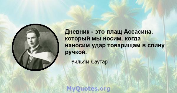 Дневник - это плащ Ассасина, который мы носим, ​​когда наносим удар товарищам в спину ручкой.