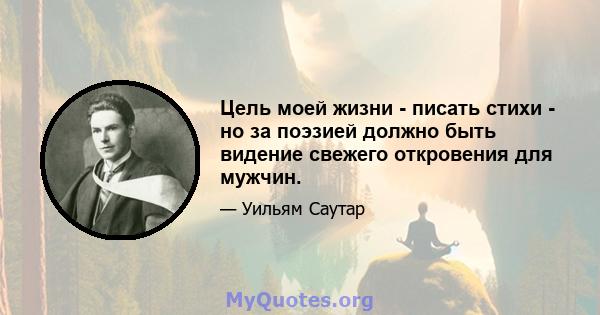 Цель моей жизни - писать стихи - но за поэзией должно быть видение свежего откровения для мужчин.