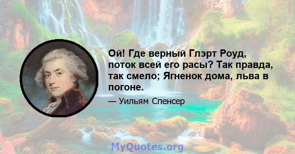 Ой! Где верный Глэрт Роуд, поток всей его расы? Так правда, так смело; Ягненок дома, льва в погоне.