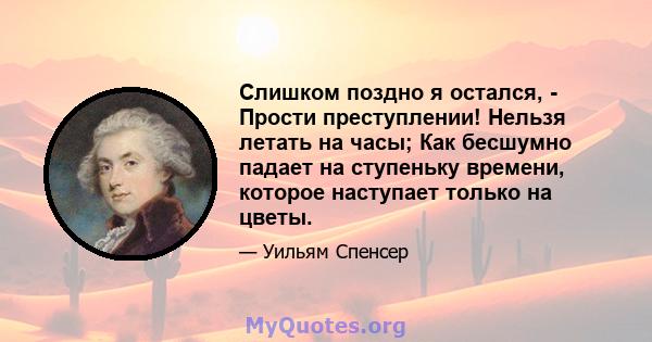 Слишком поздно я остался, - Прости преступлении! Нельзя летать на часы; Как бесшумно падает на ступеньку времени, которое наступает только на цветы.