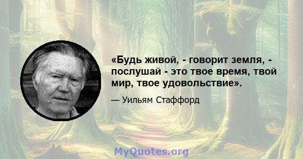 «Будь живой, - говорит земля, - послушай - это твое время, твой мир, твое удовольствие».