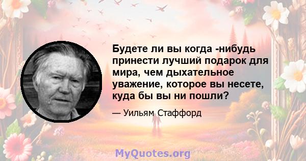 Будете ли вы когда -нибудь принести лучший подарок для мира, чем дыхательное уважение, которое вы несете, куда бы вы ни пошли?