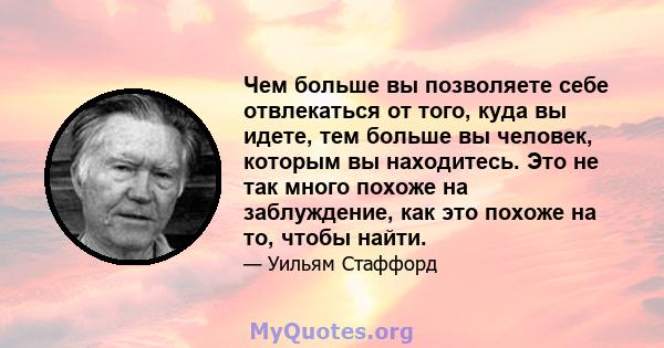 Чем больше вы позволяете себе отвлекаться от того, куда вы идете, тем больше вы человек, которым вы находитесь. Это не так много похоже на заблуждение, как это похоже на то, чтобы найти.