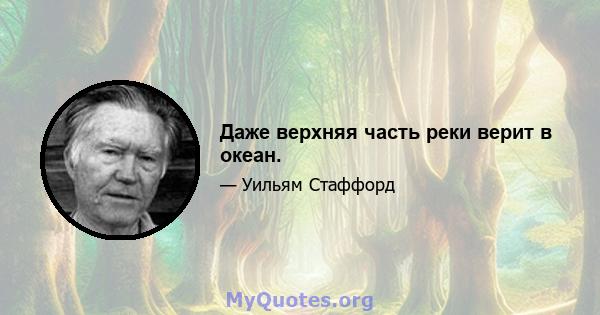 Даже верхняя часть реки верит в океан.