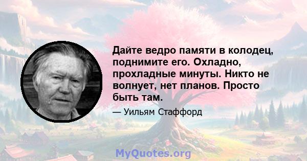 Дайте ведро памяти в колодец, поднимите его. Охладно, прохладные минуты. Никто не волнует, нет планов. Просто быть там.