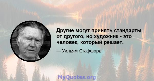 Другие могут принять стандарты от другого, но художник - это человек, который решает.